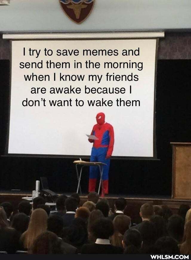 try to save memes and
send them in the morning
when I know my friends are awake because I
don't want to wake them