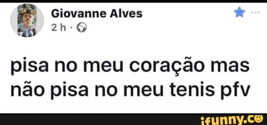 pisa no meu coração mas
não pisa no meu tenis pfv