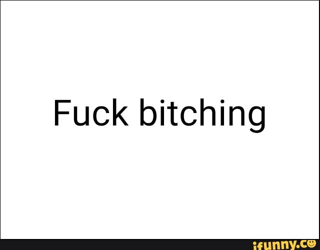 Fuck bitching