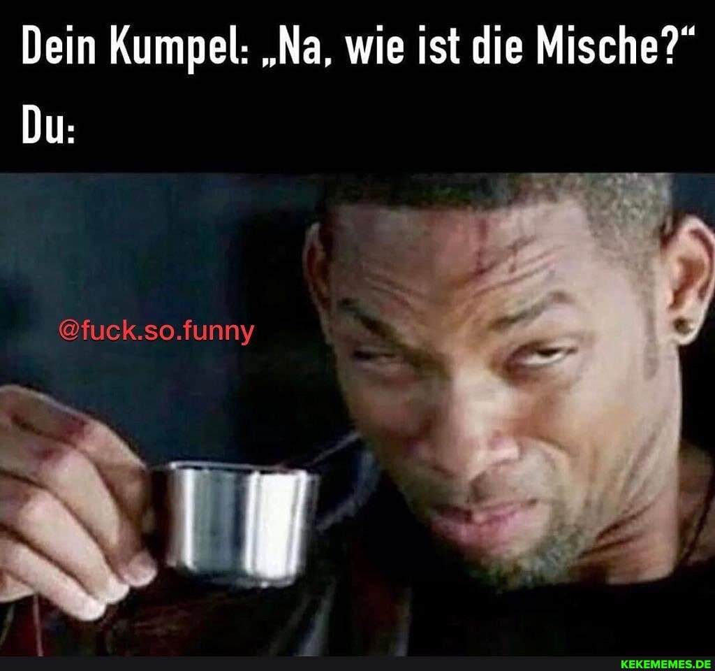 Dein Kumpel: "Na, wie ist die Mische?"
Du:
@fuck.so.funny