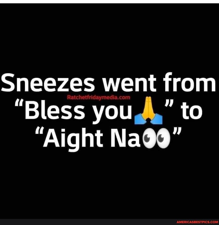 Sneezes went from
"Bless yous," to
"Aight Na@@"