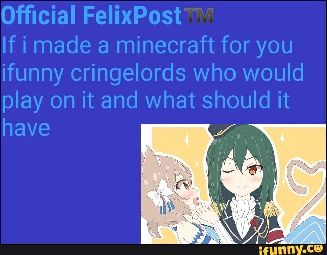 Official FelixPost
imade a minecraft for you ifunny cringelords who would play on it and what should it