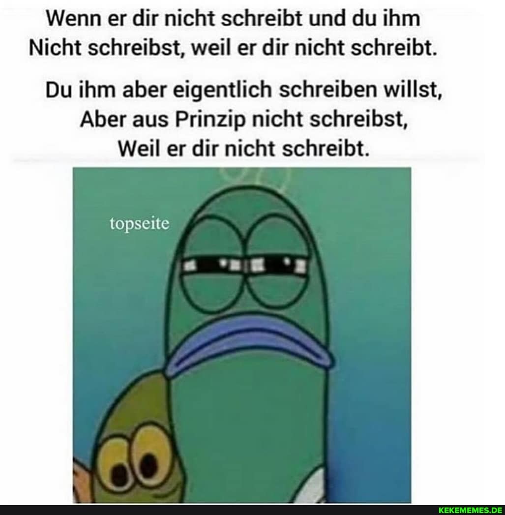 Wenn er dir nicht schreibt und du ihm
Nicht schreibst, weil er dir nicht schreibt.
Du ihm aber eigentlich schreiben willst,
Aber aus Prinzip nicht schreibst,
Weil er dir nicht schreibt.
topseite