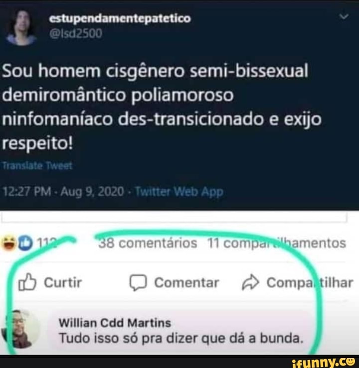 Ê estupendamentepatetico
Sou homem cisgênero semi-bissexual demiromântico poliamoroso ninfomaníaco des-transicionado e exijo respeito!
Aug
comentários compe ""amentos
Comentar
Compaltilhar
Willian Cdd Martins
Tudo isso só pra dizer que dá a bunda.