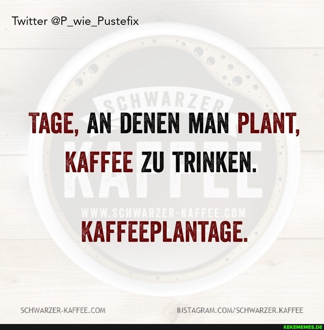 Twitter @P_wie_Pustefix
TAGE, AN DENEN MAN PLANT,
KAFFEE ZU TRINKEN.
KAFFEEPLANTAGE.