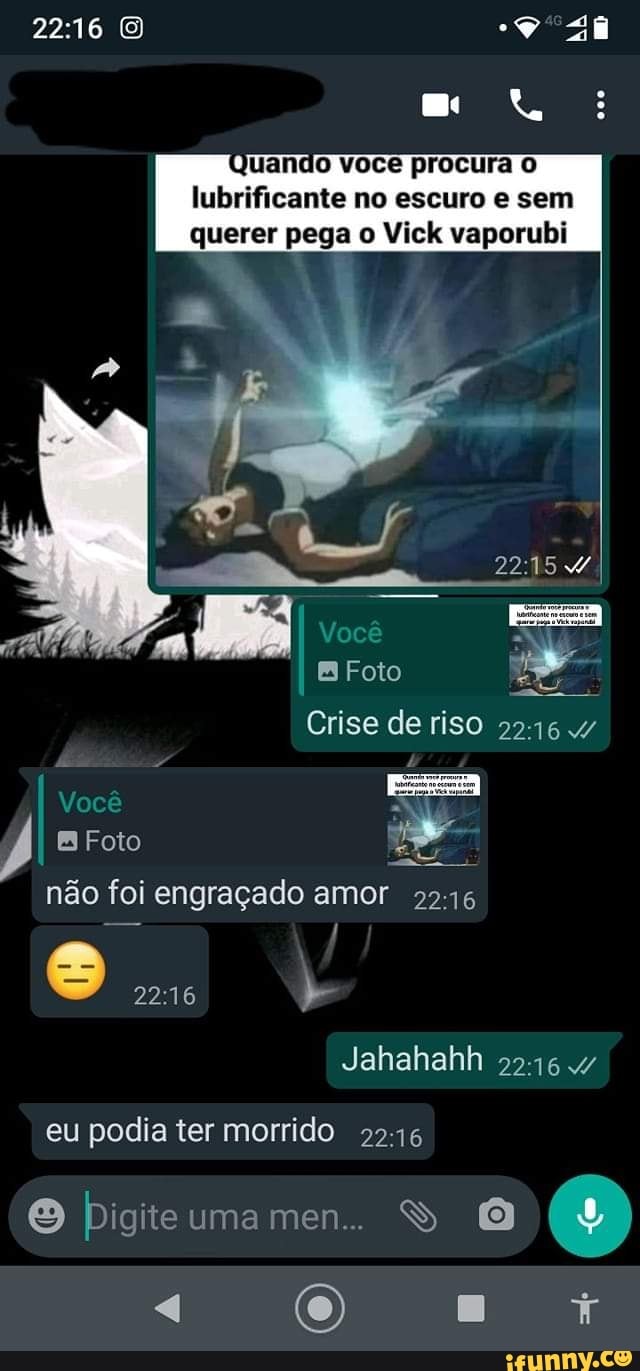 Quando voce procura lubrificante no escuro e sem querer pega o Vick vaporubi
2215
Você
EB Foto
Crise de riso 2216 .4/
Você
Foto
não foi engraçado amor 2246
2216
Jahahahh 2216
eu podia ter morrido 2216
Digite uma men..