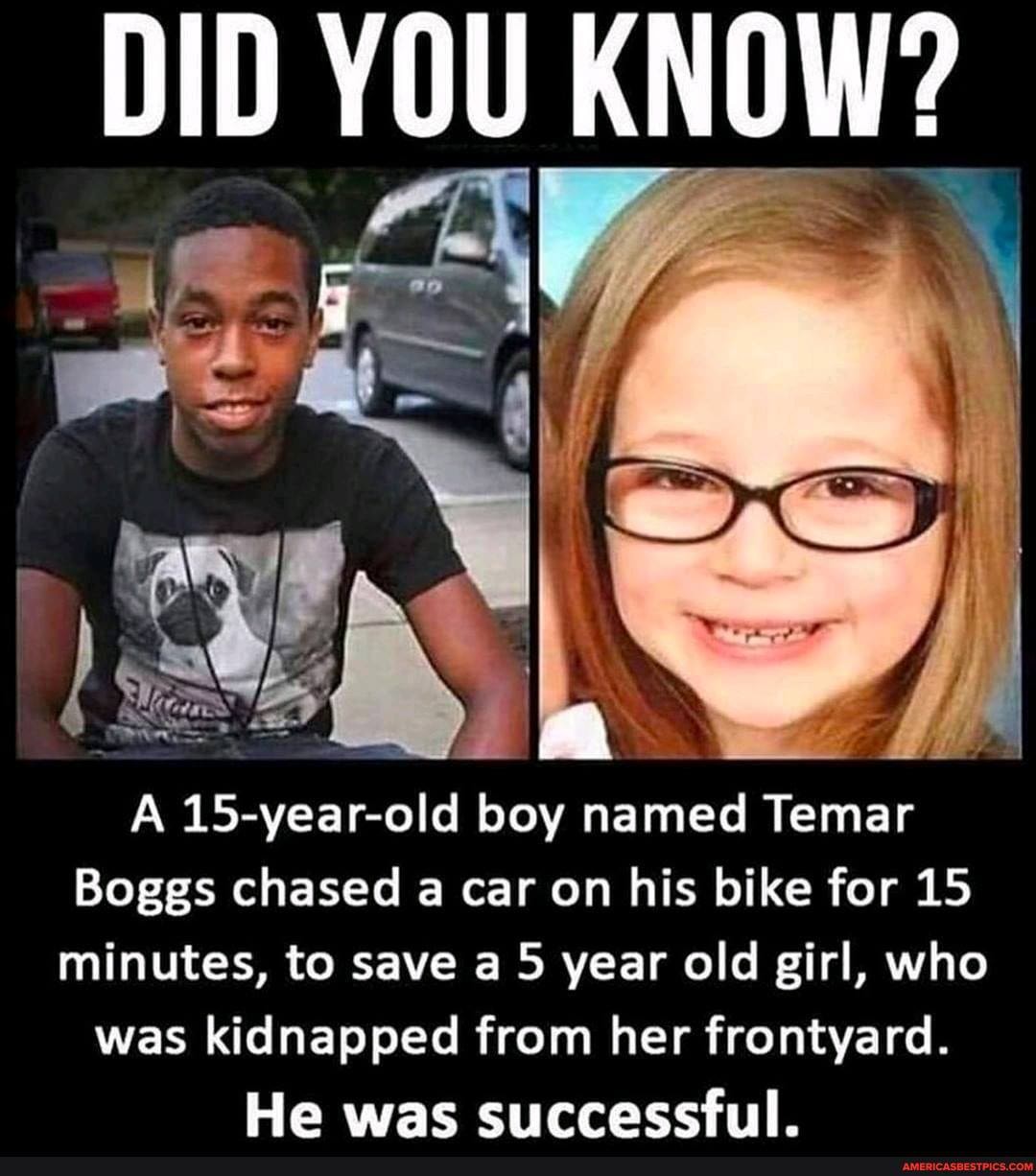 DID YOU KNOW?
A 15-year-old boy named Temar
Boggs chased a car on his bike for 15 minutes, to save a 5 year old girl, who was kidnapped from her frontyard.
He was successful.