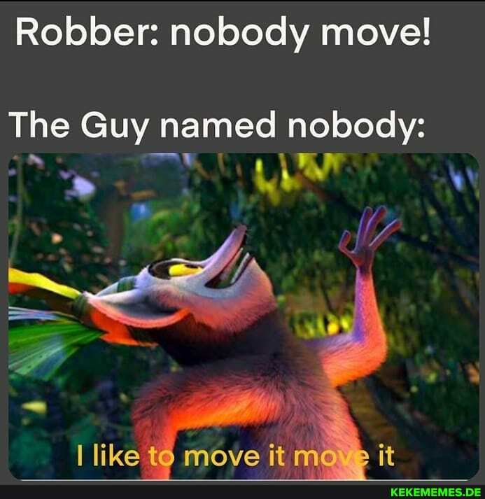 Robber: nobody move!
The Guy named nobody:
like move it mo >it