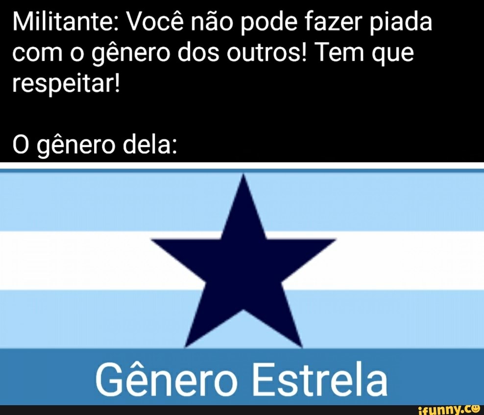 Militante: Você não pode fazer piada com o gênero dos outros! Tem que respeitar!
O gênero dela:
Gênero Estrela