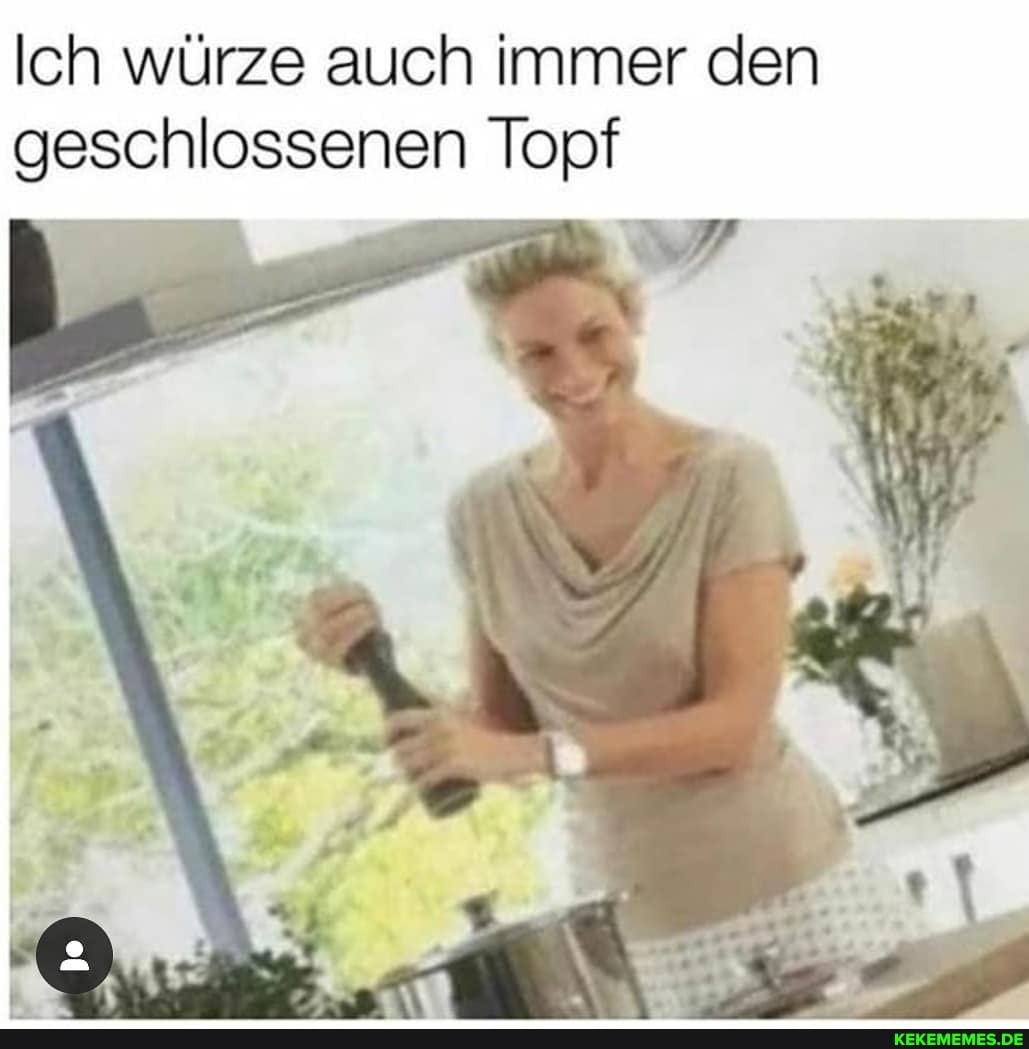 Ich würze auch immer den
geschlossenen Topf
