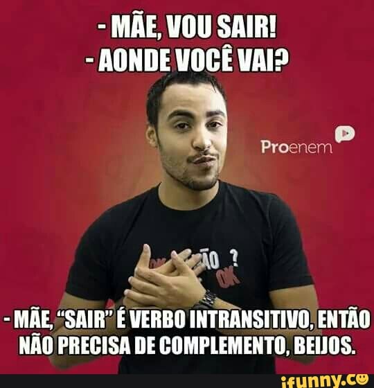 MÃE, VOU SAIR!
AONDE VOCÊ VAI?
Proenem
hee;
MAE, "SAIR" E VERBO
INTRANSITIVO, ENTÃO
NÃO PRECISA DE COMPLEMENTO, BEIJOS.