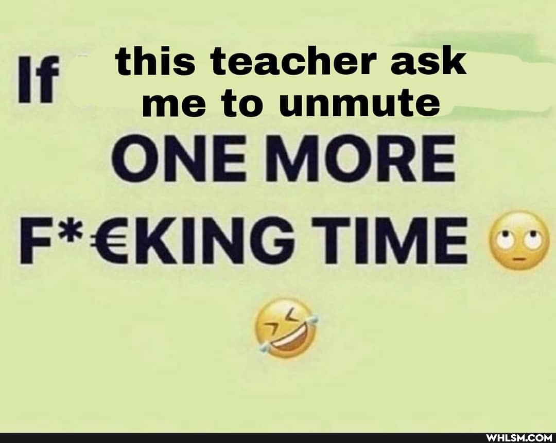 if this teacher ask me to unmute
ONE MORE
TIME