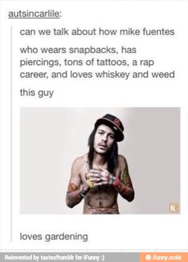 can we talk about how mike fuentes
who wears snapbacks, has
piercings, tons of tattoos, a rap
career, and loves whiskey and weed
this guy
loves gardening