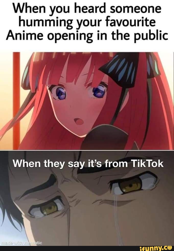When you heard someone humming your favourite Anime opening in the public  Ad When they say it's from TikTok NY 