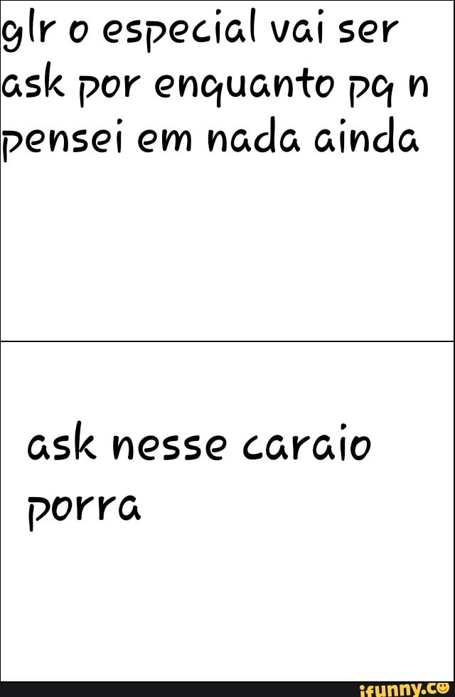 especial vai ser
ask por enquanto pg n
pensei em
nada ainda
ask nesse caraio
porra