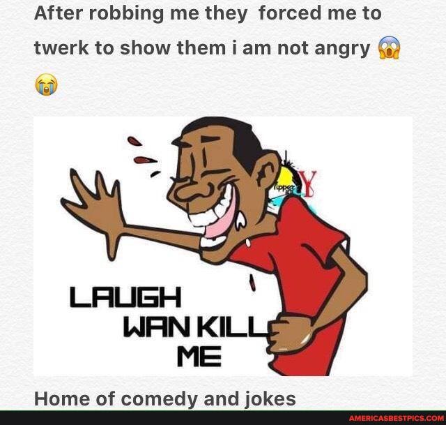 After robbing me they forced me to
twerk to show them i am not angry