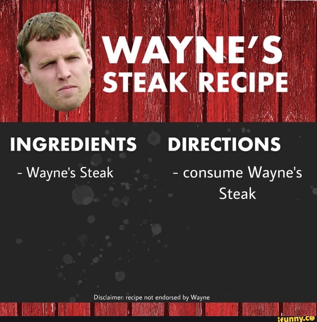iS
I STEAK RECIPE
INGREDIENTS DIRECTIONS
- Wayne's Steak - consume Wayne's
Steak
Disclaimer: recipe not endorsed by Wayne
