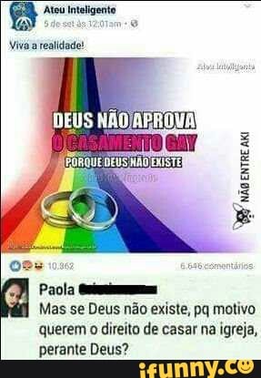 a Ateu Inteligente
Viva realidade!
VB
não
entre
ai
Paola
Mas se Deus não existe, pq motivo
querem
o
direito de casar na igreja,
perante Deus?