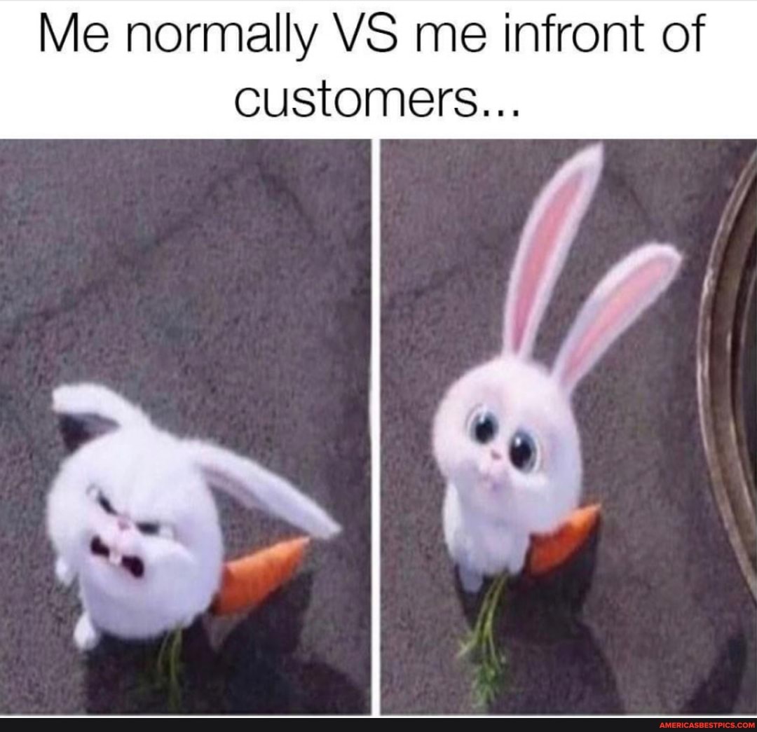 Me normally VS me infront of
customers...