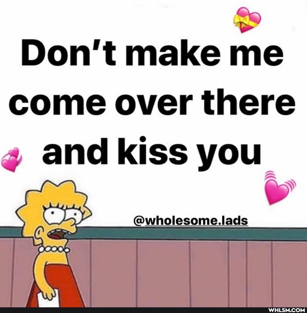 Don't make me
come over there and kiss you
@wholesomelacs