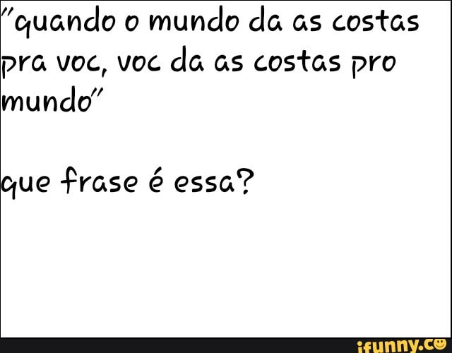 "quando o
mundo da as costas
pra voc, voc
da às costas pro
mundo"
que frase é essa?