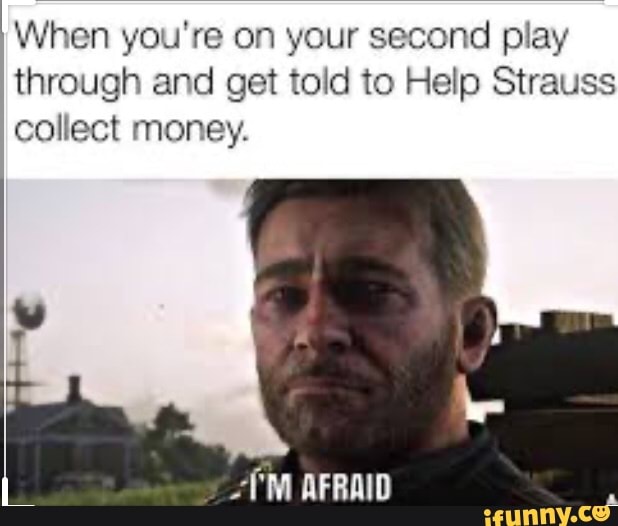 Wen you're on your second play
through and get told to Help Strauss
collect money.
TM AFRAID