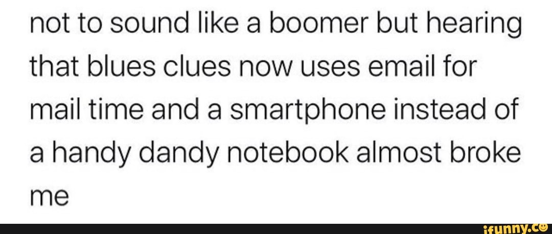 not to sound like a boomer but hearing
that blues clues now uses email for
mail time and a smartphone instead of
a handy dandy notebook almost broke
me