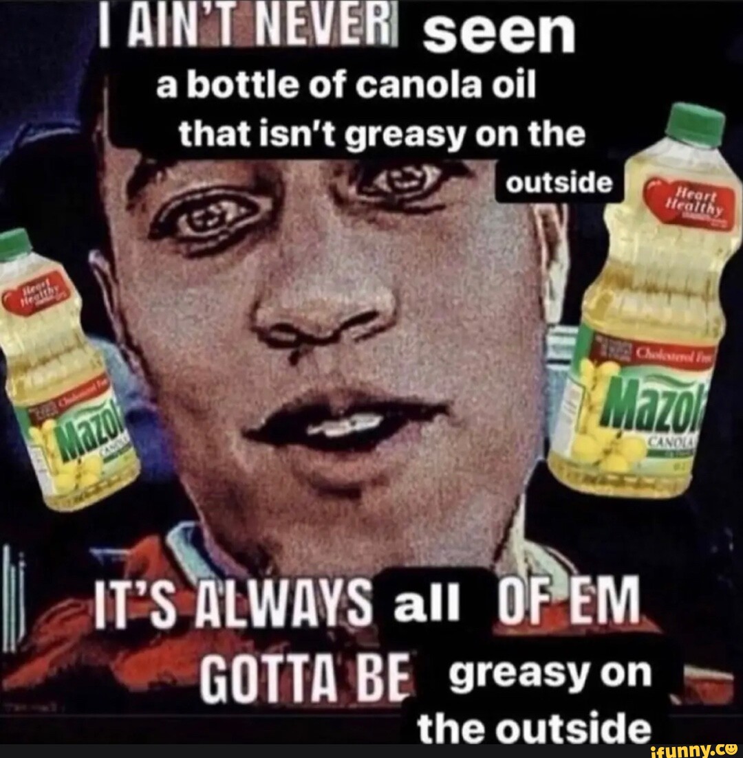I AINST NEVER! seen a bottle of canola oil that isn't greasy on the I