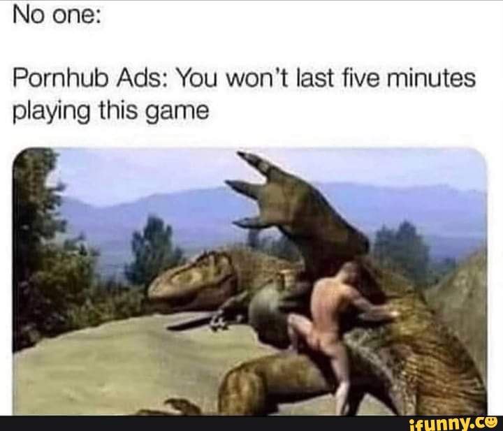 No one:
Pornhub Ads: You won't last five minutes playing this game