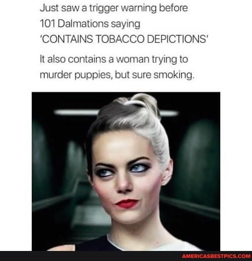 Just saw a trigger warning before
101 Dalmations saying
'CONTAINS TOBACCO DEPICTIONS'
It also contains a woman trying to murder puppies, but sure smoking.