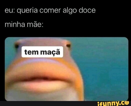 eu: queria comer algo doce
minha mãe:
tem maga