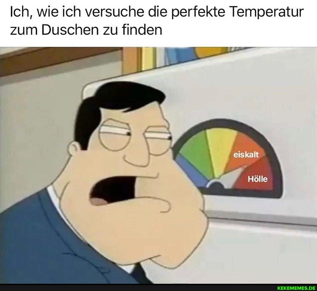 Ich, wie ich versuche die perfekte Temperatur zum Duschen zu finden
eiskalt
Hölle