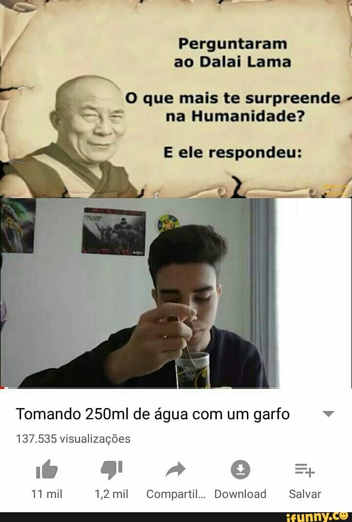 o Perguntaram I
ao Dalai Lama
o que mais te surpreende = na Humanidade?
E ele respondeu:
Tomando 250ml de água com um garfo v
137.535 visualizações