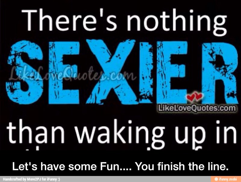 than waking up in
Let's have some Fun.... You finish the line. - Let's have some Fun.... You finish the line.