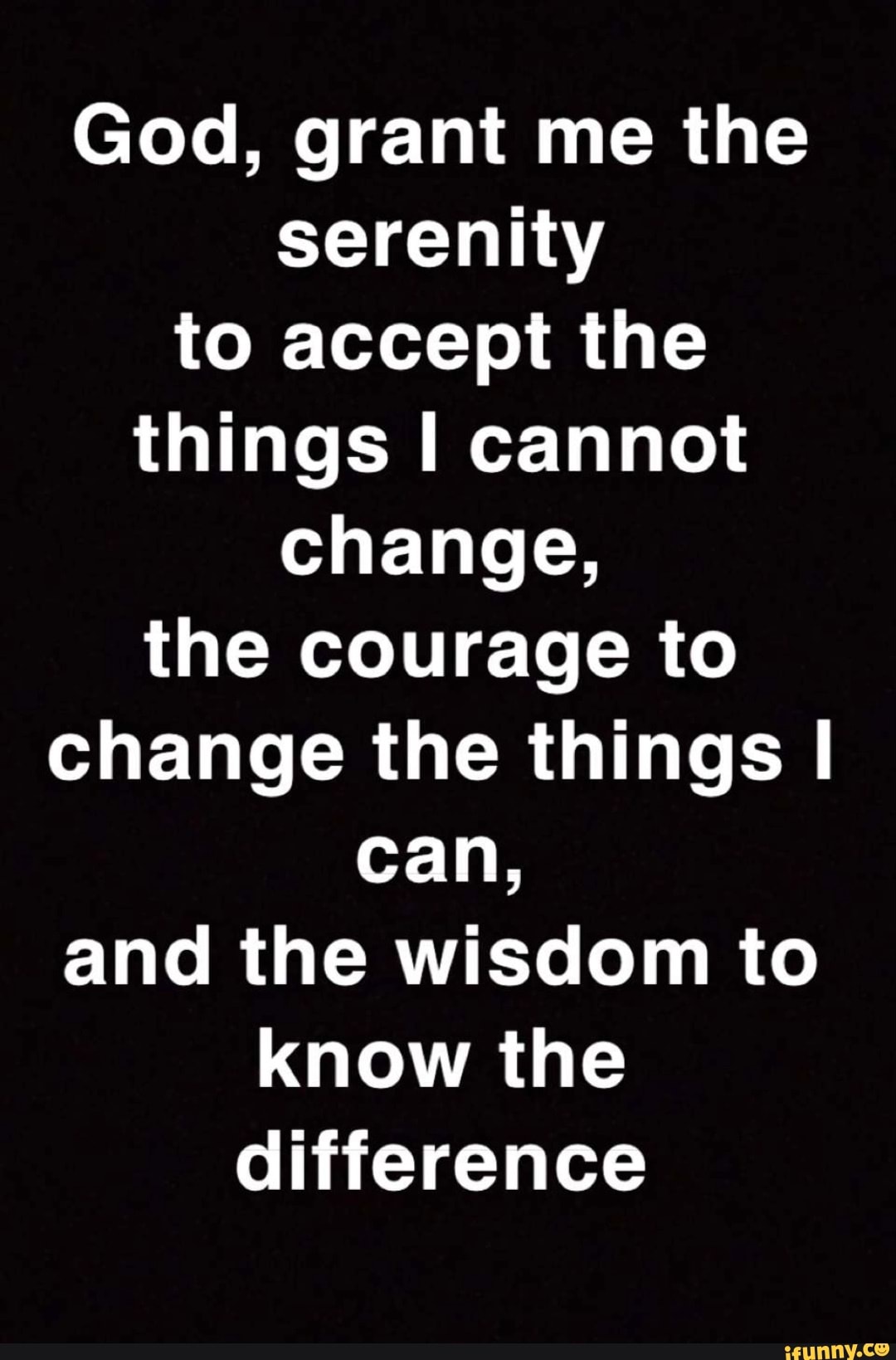 God, grant me the serenity to accept the things I cannot change, the