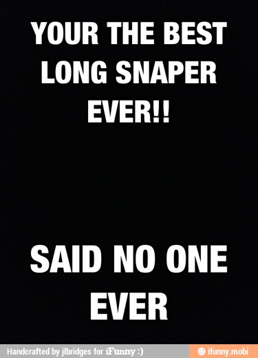 YOUR THE BEST
LONG SNAPER
SAID NO ONE
EVER