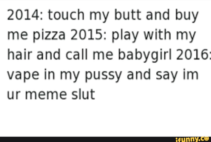 14 Touch My Butt And Buy Me Pizza 15 Play With My Hair And Call Me Babygirl 16 Vape In My Pussy And Say Im Ur Meme Slut Ifunny