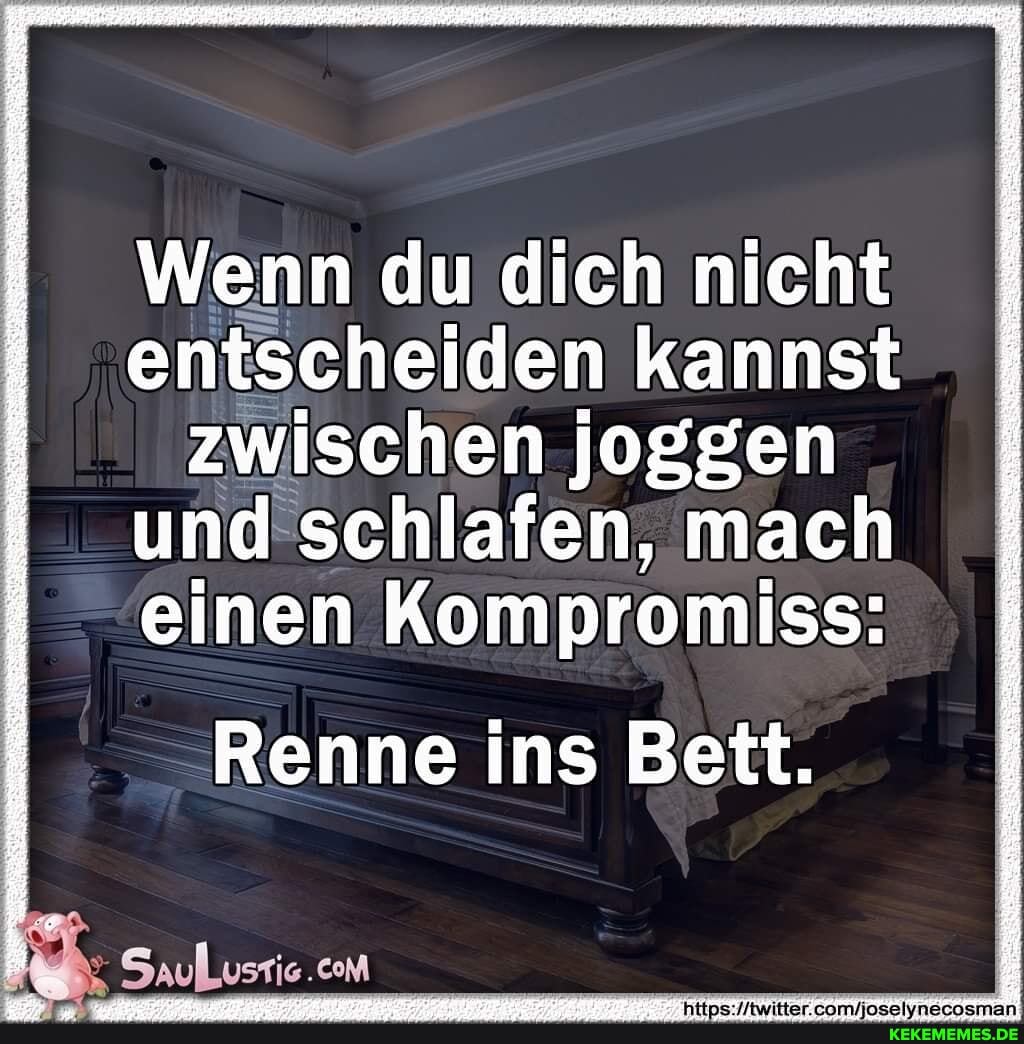 Wenn du dich nicht entscheiden kannst
und schlafen, mach einen Kompromiss:
Renne ins Bett.
zwischen joggen