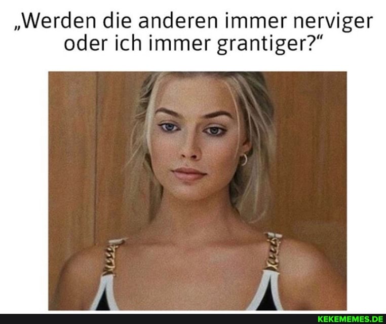 "Werden die anderen immer nerviger oder ich immer grantiger?"