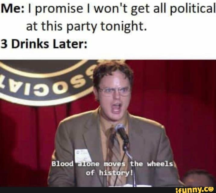 Me: I promise I won't get all political at this party tonight.
Drinks Later:
4 ae
' \
Blood ne moves the wheels of I
