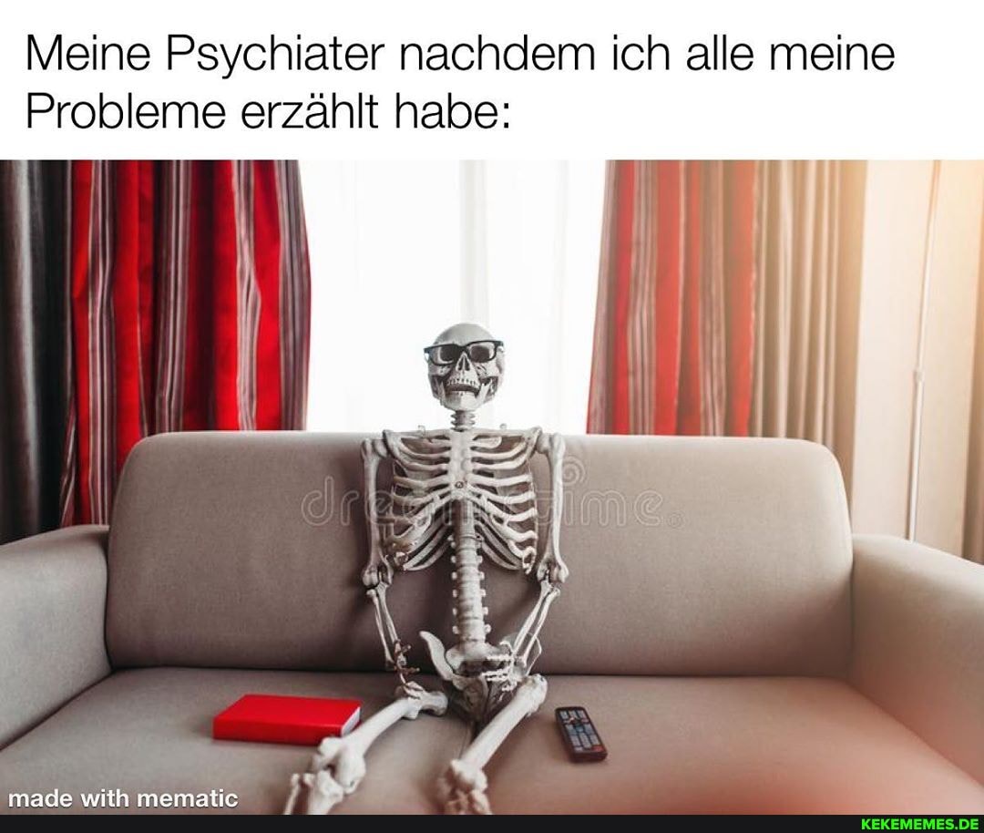 Meine Psychiater nachdem ich alle meine
Probleme erzählt habe: