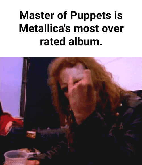 Master of Puppets is Metallica's most over rated album. iFunny