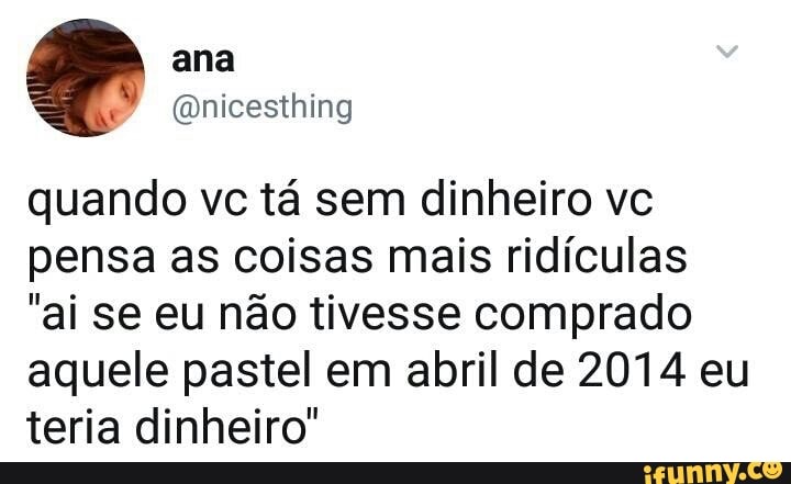 quando vc tá sem dinheiro vc
pensa as coisas mais ridículas
"ai se eu não tivesse comprado
aquele pastel em abril de 2014 eu
teria dinheiro"