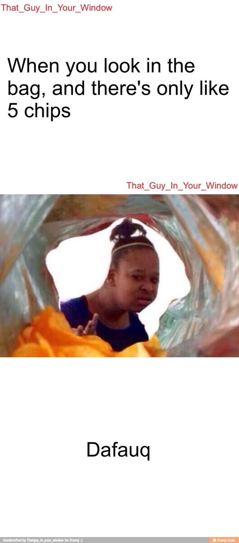 That_Guy_In_Your_Window
When you look in the
bag, and there's only like
5 chips
That_Guy_In_Your_Window
Dafauq