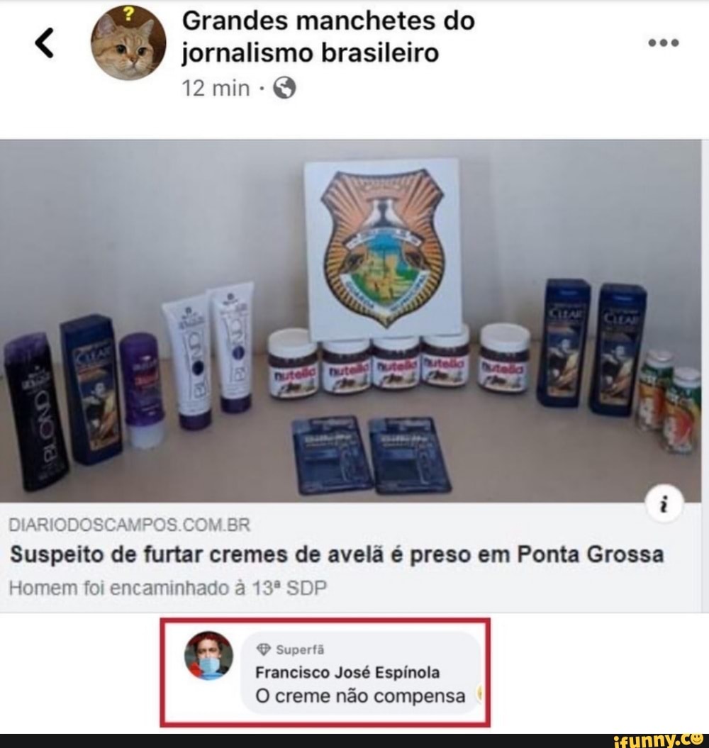 Grandes manchetes do
jornalismo brasileiro
DIARIODOSCAMPOS.COM.BR
Suspeito de furtar cremes de avelã é preso em Ponta Grossa
Homem foi encaminhado
O O supertã
Francisco José Espínola
O creme não compensa