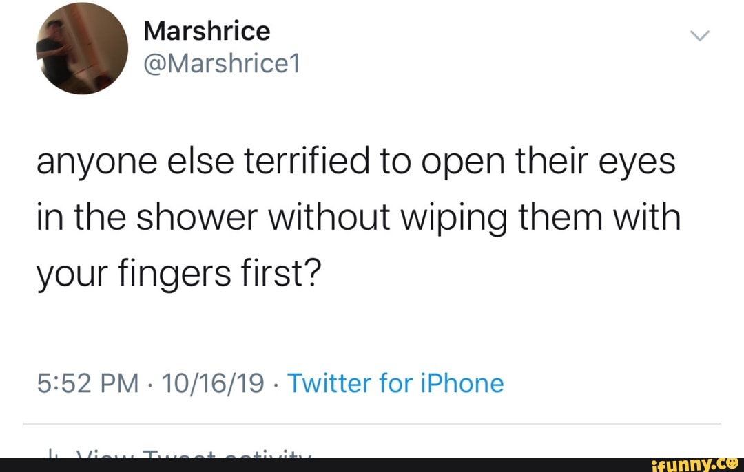 anyone else terrified to open their eyes
in the shower without wiping them With
your fingers first?
5252 PM
-
10/16/19 -
Twitter for iPhone