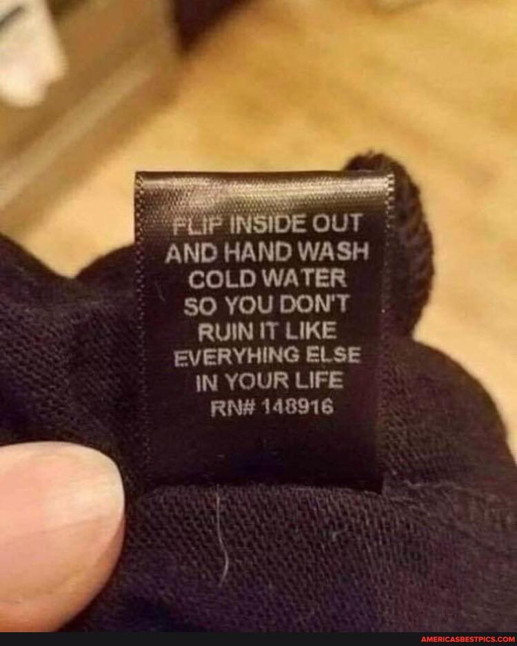INSIDE OUT AND HAND WASH COLD WATER YOU DON'T RUIN IT LIKE EVERYHING ELSE IN YOUR LIFE RN# 148916