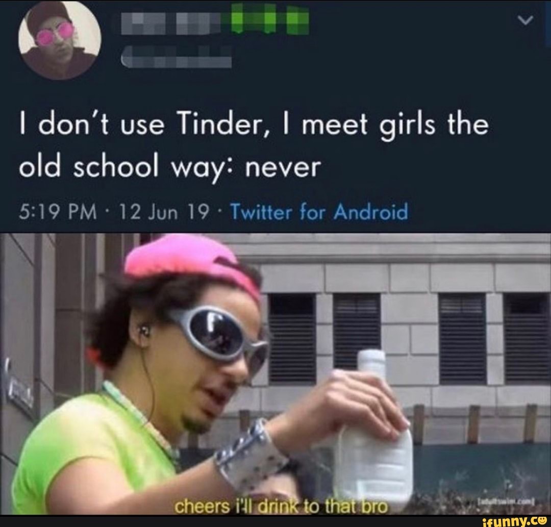 I don't use
Tinder, I meet girls the
old school way: never
Twitter for Android