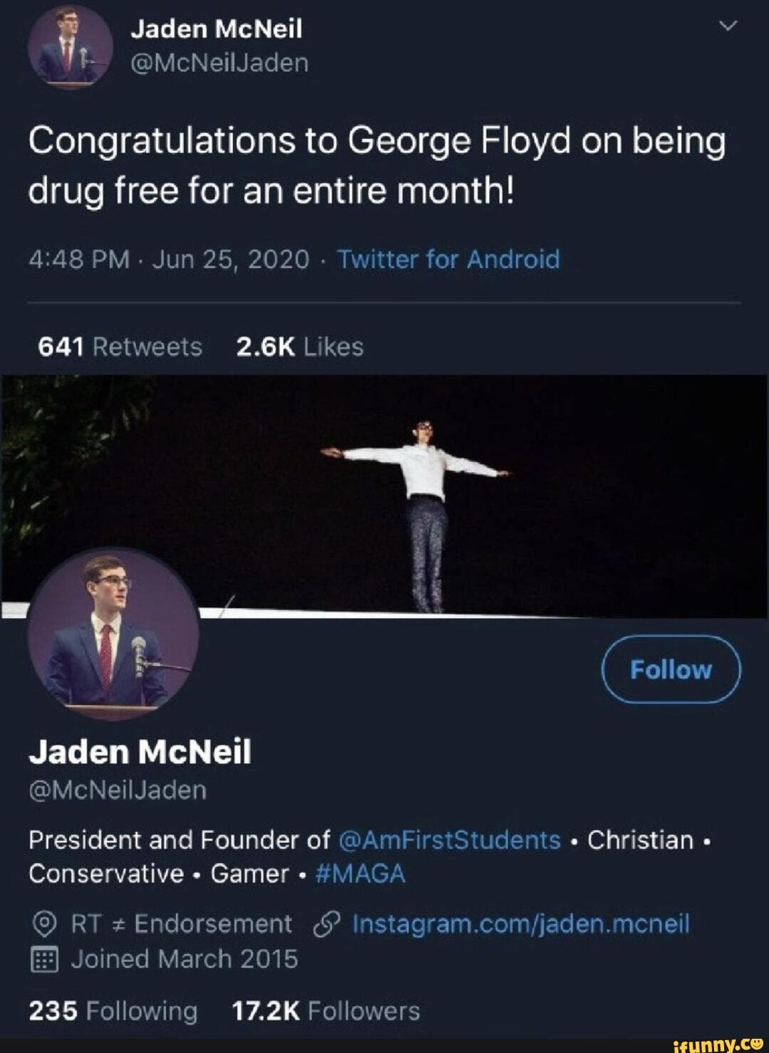 Congratulations to George Floyd on being drug free for an entire month!
PM: Jun 25, 2020 - Twitter for Android
Jaden McNeil
@McNeilJaden
President and Founder of @AmFirstStudents " Christian
Conservative Gamer #MAGA
Joined March 2015
235 Following 17.2K Followers