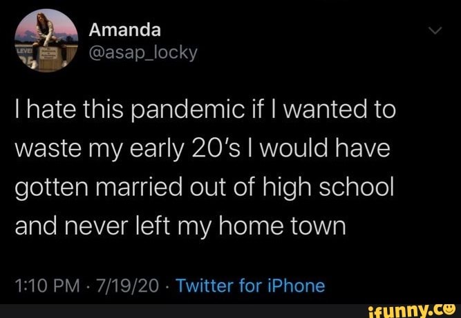 I hate this pandemic if I wanted to
waste my early 20's I would have
gotten married out of high school
and never left my home town
1:10 PM
Twitter for iPhone